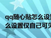 qq随心贴怎么设置仅自己可看（QQ随心贴怎么设置仅自己可见）