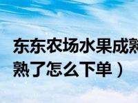 东东农场水果成熟怎么领取（东东农场水果成熟了怎么下单）