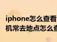 iphone怎么查看照片的拍摄地点（iphone手机常去地点怎么查看）