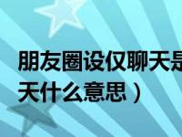 朋友圈设仅聊天是什么意思（微信朋友圈仅聊天什么意思）