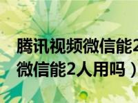 腾讯视频微信能2人用吗如何登录（腾讯视频微信能2人用吗）