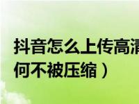 抖音怎么上传高清视频不被压缩（抖音上传如何不被压缩）