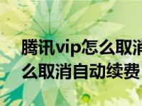 腾讯vip怎么取消自动续费会员（腾讯vip怎么取消自动续费）