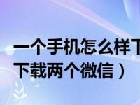 一个手机怎么样下载两个微信（一个手机怎么下载两个微信）