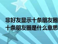 非好友显示十条朋友圈但能聊天（非对方的朋友只显示最近十条朋友圈是什么意思）