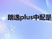 朗逸plus中配是国几（朗逸plus是国几）