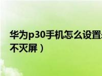 华为p30手机怎么设置永久不灭屏（华为手机怎么设置永久不灭屏）