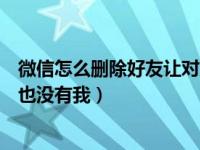 微信怎么删除好友让对方没有我（微信如何删除好友让对方也没有我）