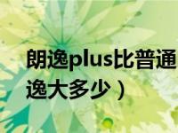 朗逸plus比普通朗逸大多少（朗逸plus比朗逸大多少）