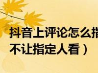 抖音上评论怎么指定不让他人看到（抖音怎么不让指定人看）