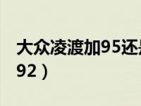 大众凌渡加95还是92（大众凌渡加油95还是92）