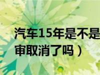 汽车15年是不是取消一年两审（汽车一年两审取消了吗）