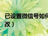 已设置微信号如何修改（已设置过微信号怎么改）