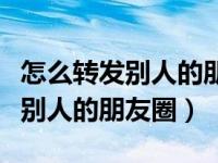 怎么转发别人的朋友圈链接和文字（怎么转发别人的朋友圈）