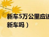 新车5万公里应该做哪些保养呢（5万公里算新车吗）