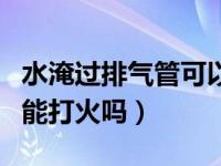 水淹过排气管可以直接打火吗（水淹过排气管能打火吗）