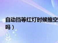 自动挡等红灯时候推空挡（自动挡等红绿灯的时候要挂空挡吗）