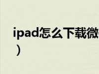 ipad怎么下载微信分身（ipad怎么下载微信）