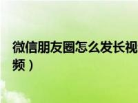 微信朋友圈怎么发长视频不用笔记（微信朋友圈怎么发长视频）