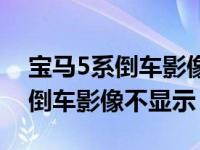 宝马5系倒车影像不显示重启好了（宝马5系倒车影像不显示）