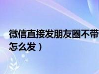 微信直接发朋友圈不带图片怎么发（微信发朋友圈不带图片怎么发）