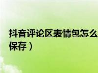 抖音评论区表情包怎么保存到相册（抖音评论发的图片怎么保存）