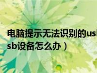 电脑提示无法识别的usb设备怎么办（电脑提示无法识别的usb设备怎么办）