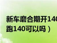 新车磨合期开140有什么影响吗（新车磨合期跑140可以吗）