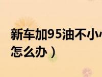 新车加95油不小心加成92（新车95加错92油怎么办）