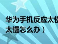 华为手机反应太慢太卡的解决方法（手机反应太慢怎么办）