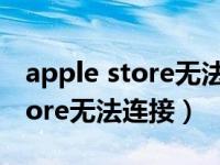 apple store无法连接下不了软件（apple store无法连接）