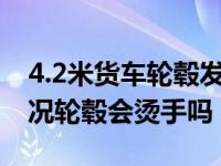 4.2米货车轮毂发烫有点烫手正常吗（正常情况轮毂会烫手吗）