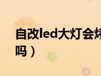 自改led大灯会烤灯罩吗（led大灯会烤灯罩吗）