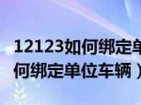 12123如何绑定单位车辆营运车辆（12123如何绑定单位车辆）