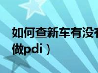 如何查新车有没有做pdi（如何知道新车做没做pdi）