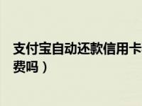 支付宝自动还款信用卡要手续费吗（支付宝还信用卡要手续费吗）