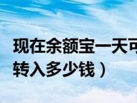 现在余额宝一天可转入多少钱（余额宝一天能转入多少钱）