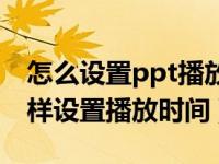 怎么设置ppt播放时间以防演讲超时（ppt怎样设置播放时间）