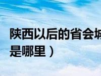 陕西以后的省会城市将会是哪里（陕西的省会是哪里）