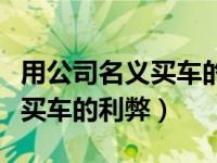 用公司名义买车的利弊如何处理（用公司名义买车的利弊）