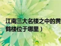 江南三大名楼之中的黄鹤楼位于哪（江南三大名楼之一的黄鹤楼位于哪里）