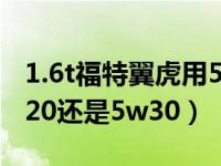 1.6t福特翼虎用5w30还是5w20（翼虎用5w20还是5w30）