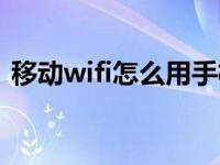 移动wifi怎么用手机连接（移动wifi怎么用）