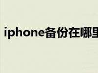 iphone备份在哪里下载（iphone备份在哪）