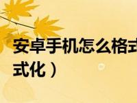 安卓手机怎么格式化成新的（安卓手机怎么格式化）