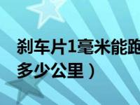 刹车片1毫米能跑多少公里（原车刹车片能跑多少公里）