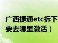 广西捷通etc拆下后要去哪里激活（etc拆下后要去哪里激活）