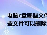 电脑c盘哪些文件可以删除卸载（电脑c盘哪些文件可以删除）