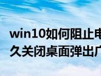 win10如何阻止电脑桌面弹出广告（win10永久关闭桌面弹出广告）