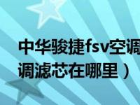 中华骏捷fsv空调滤芯怎么更换（中华骏捷空调滤芯在哪里）